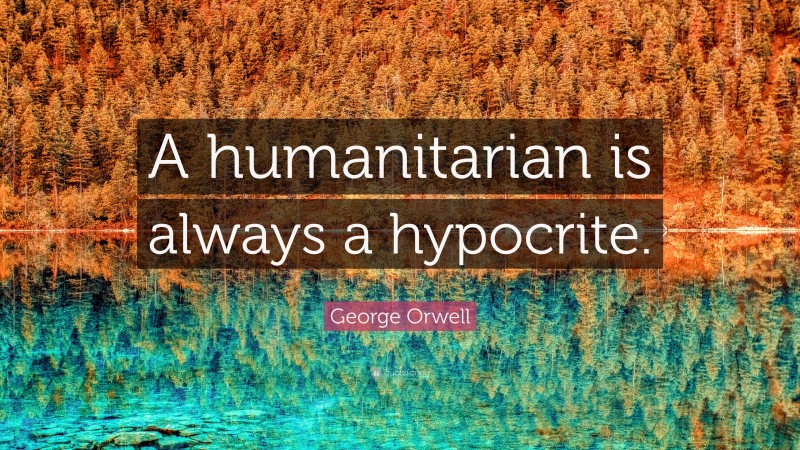George Orwell Quote: “A humanitarian is always a hypocrite.”