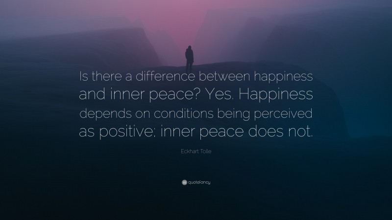 Eckhart Tolle Quote: “Is there a difference between happiness and inner peace? Yes. Happiness depends on conditions being perceived as positive; inner peace does not.”