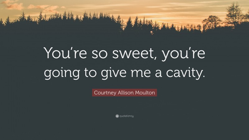 Courtney Allison Moulton Quote: “You’re so sweet, you’re going to give me a cavity.”