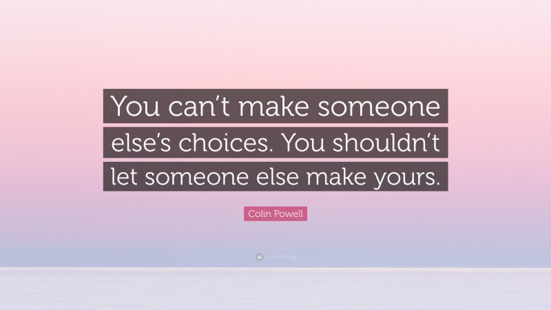 Colin Powell Quote: “You can’t make someone else’s choices. You shouldn’t let someone else make yours.”
