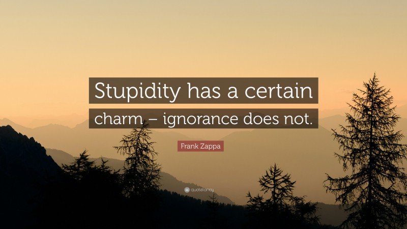 Frank Zappa Quote: “Stupidity has a certain charm – ignorance does not.”