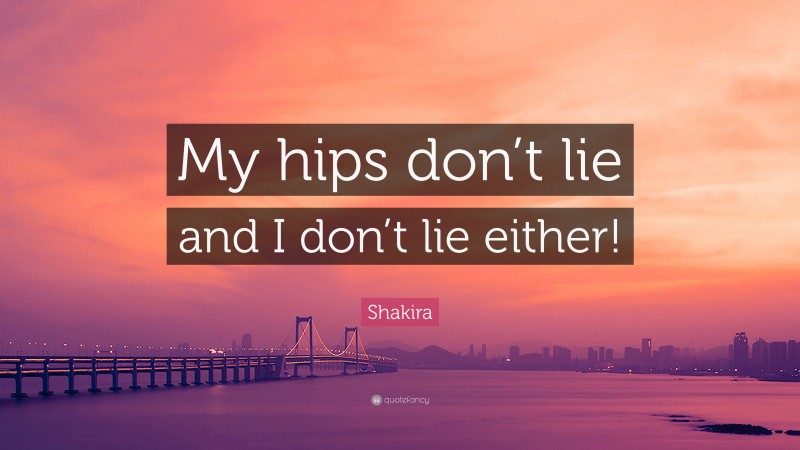 Shakira Quote: “My hips don’t lie and I don’t lie either!”