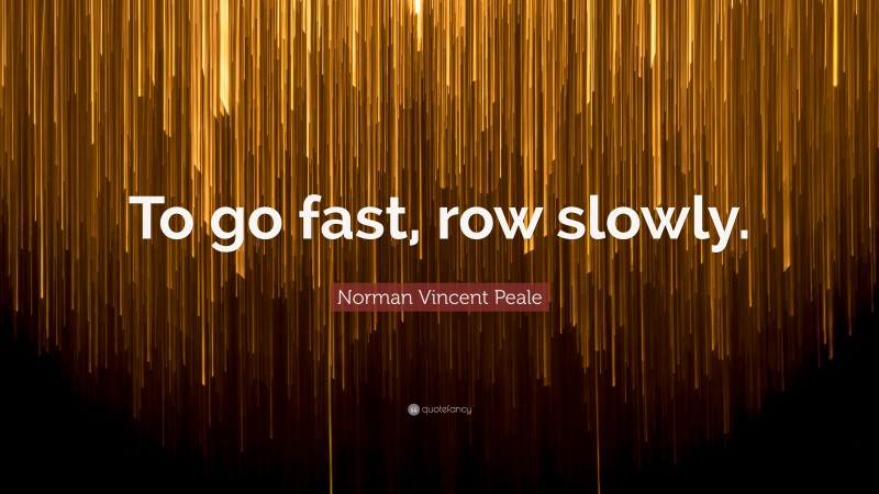 Norman Vincent Peale Quote: “To go fast, row slowly.”