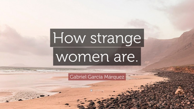Gabriel Garcí­a Márquez Quote: “How strange women are.”