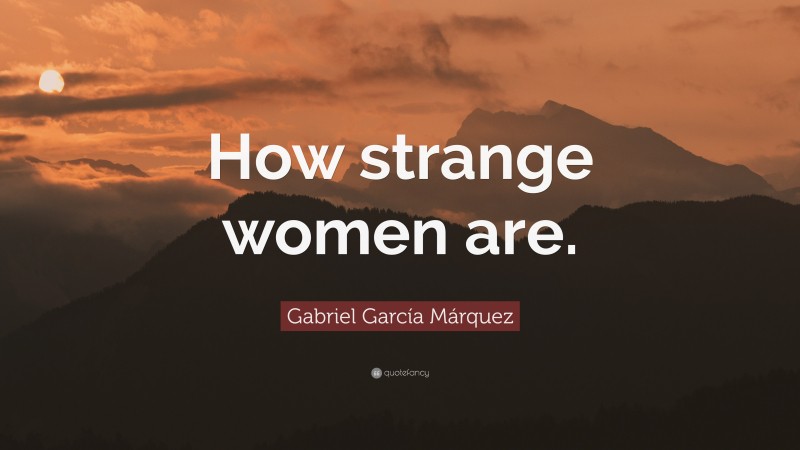 Gabriel Garcí­a Márquez Quote: “How strange women are.”