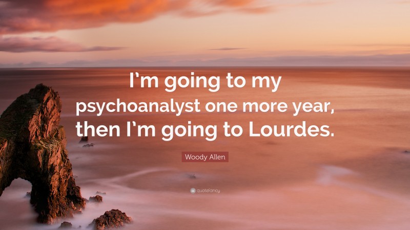 Woody Allen Quote: “I’m going to my psychoanalyst one more year, then I’m going to Lourdes.”