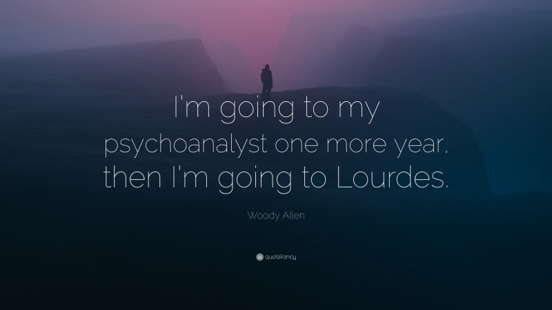 Woody Allen Quote: “I’m going to my psychoanalyst one more year, then I’m going to Lourdes.”