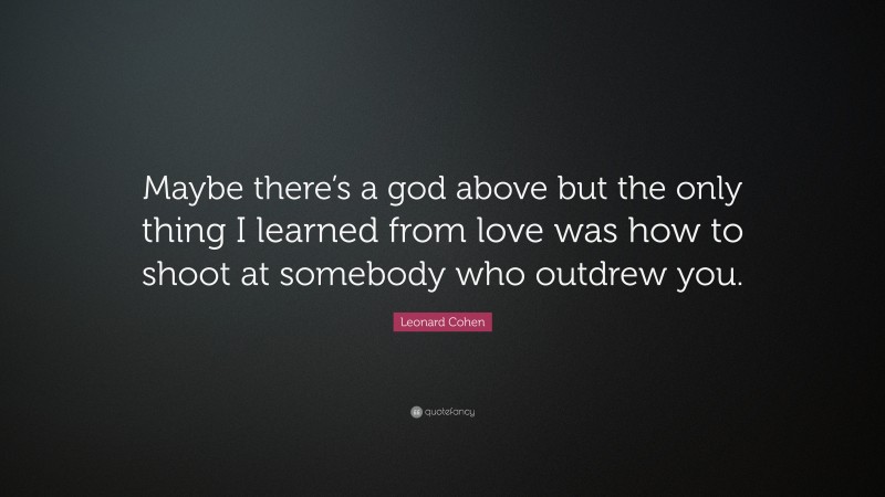 Leonard Cohen Quote: “Maybe there’s a god above but the only thing I learned from love was how to shoot at somebody who outdrew you.”