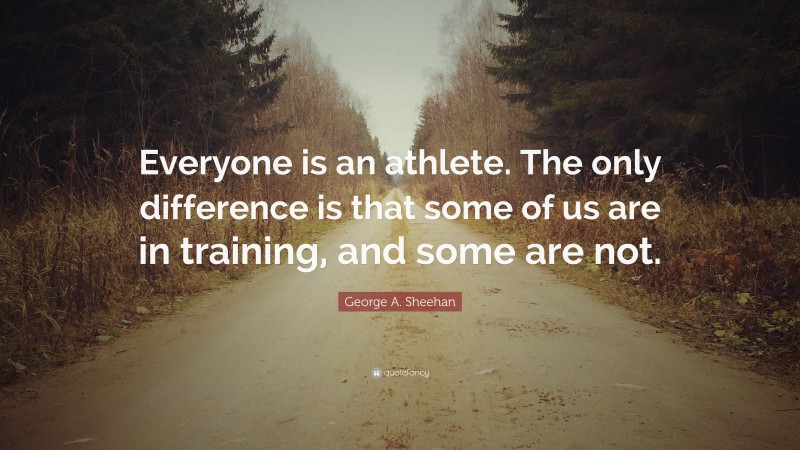 George A. Sheehan Quote: “Everyone is an athlete. The only difference is that some of us are in training, and some are not.”