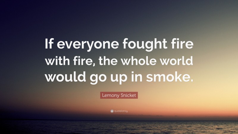 Lemony Snicket Quote: “If everyone fought fire with fire, the whole world would go up in smoke.”