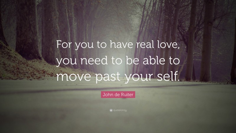 John de Ruiter Quote: “For you to have real love, you need to be able to move past your self.”