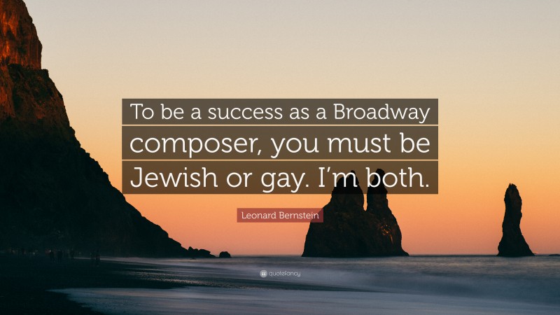 Leonard Bernstein Quote: “To be a success as a Broadway composer, you must be Jewish or gay. I’m both.”
