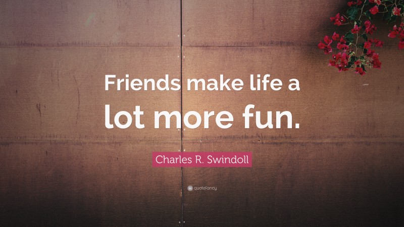 Charles R. Swindoll Quote: “Friends make life a lot more fun.”