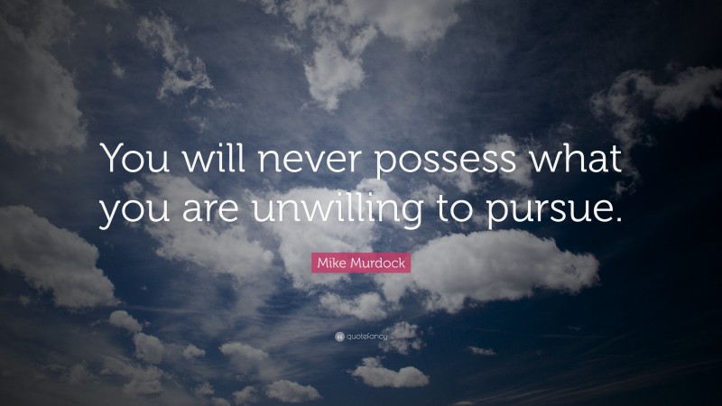 Mike Murdock Quote: “You will never possess what you are unwilling to pursue.”