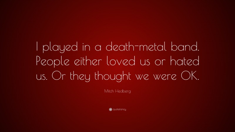 Mitch Hedberg Quote: “I played in a death-metal band. People either loved us or hated us. Or they thought we were OK.”