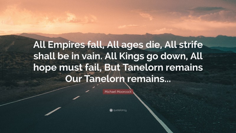 Michael Moorcock Quote: “All Empires fall, All ages die, All strife shall be in vain. All Kings go down, All hope must fail, But Tanelorn remains Our Tanelorn remains...”