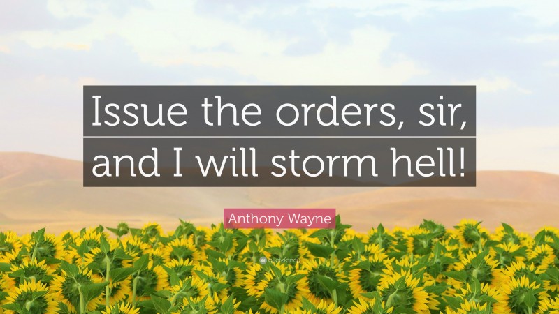Anthony Wayne Quote: “Issue the orders, sir, and I will storm hell!”