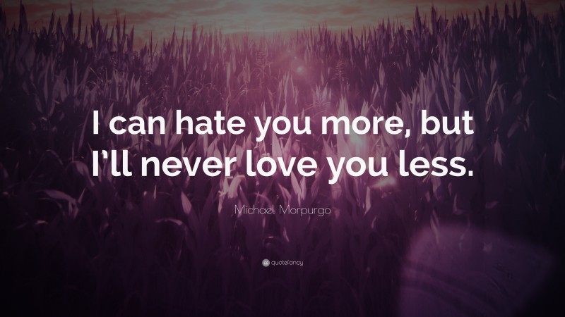 Michael Morpurgo Quote: “I can hate you more, but I’ll never love you less.”