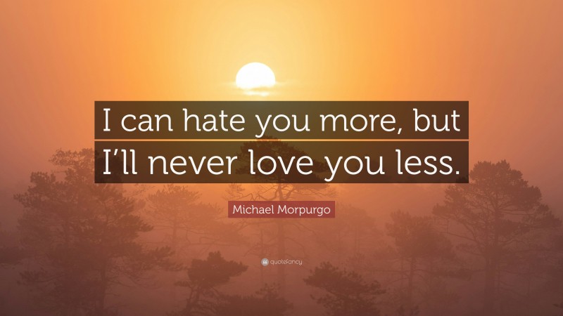 Michael Morpurgo Quote: “I can hate you more, but I’ll never love you less.”