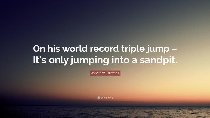 Jonathan Edwards Quote: “On his world record triple jump – It’s only jumping into a sandpit.”