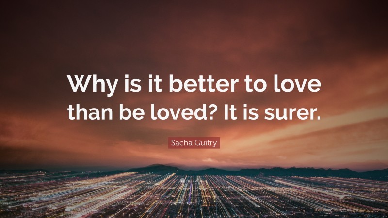 Sacha Guitry Quote: “Why is it better to love than be loved? It is surer.”