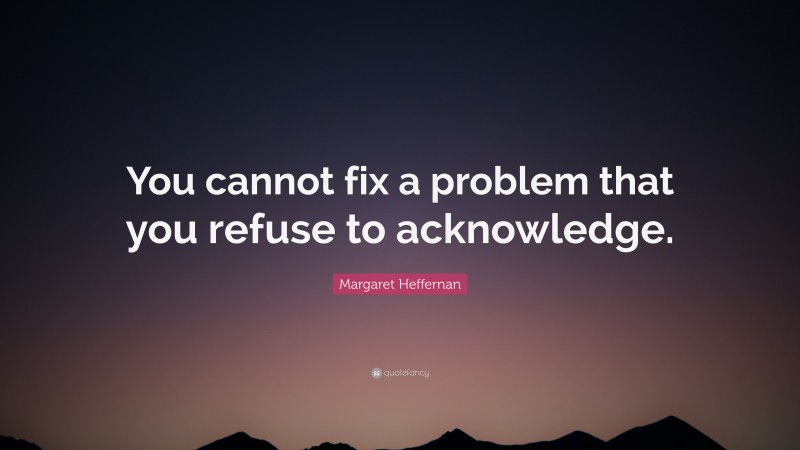 Margaret Heffernan Quote: “You cannot fix a problem that you refuse to acknowledge.”
