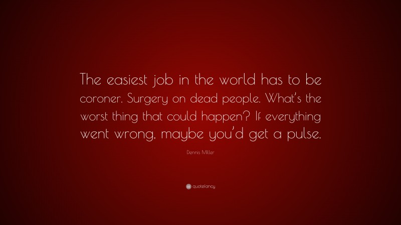 Dennis Miller Quote: “The easiest job in the world has to be coroner. Surgery on dead people. What’s the worst thing that could happen? If everything went wrong, maybe you’d get a pulse.”