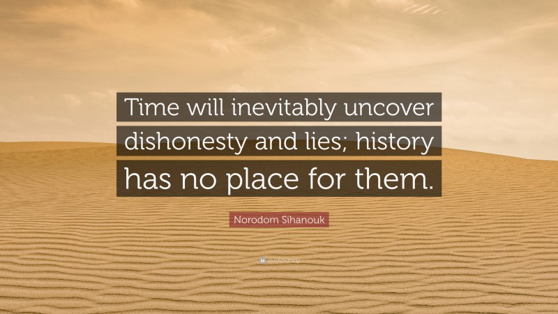 Norodom Sihanouk Quote: “Time will inevitably uncover dishonesty and lies; history has no place for them.”