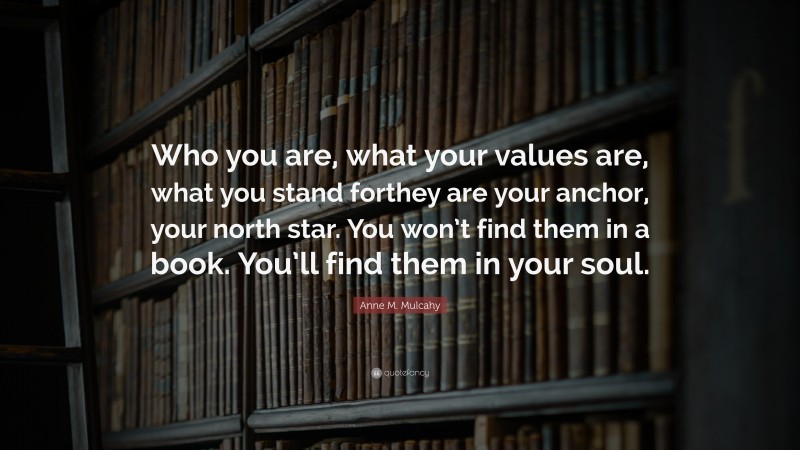 Anne M. Mulcahy Quote: “Who you are, what your values are, what you stand forthey are your anchor, your north star. You won’t find them in a book. You’ll find them in your soul.”