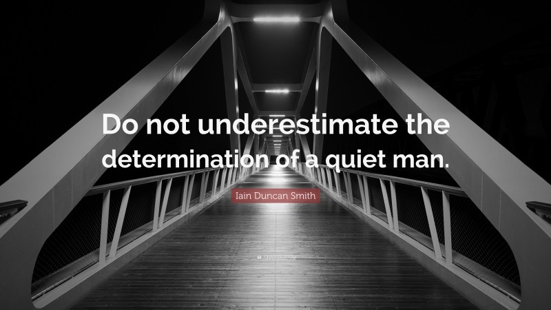 Iain Duncan Smith Quote: “Do not underestimate the determination of a quiet man.”