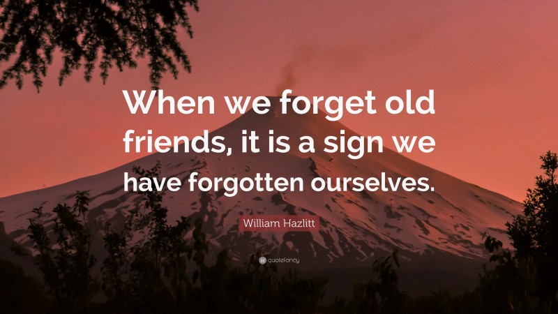 William Hazlitt Quote: “When we forget old friends, it is a sign we have forgotten ourselves.”