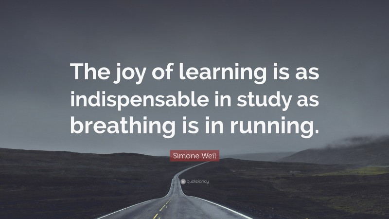 Simone Weil Quote: “The joy of learning is as indispensable in study as breathing is in running.”