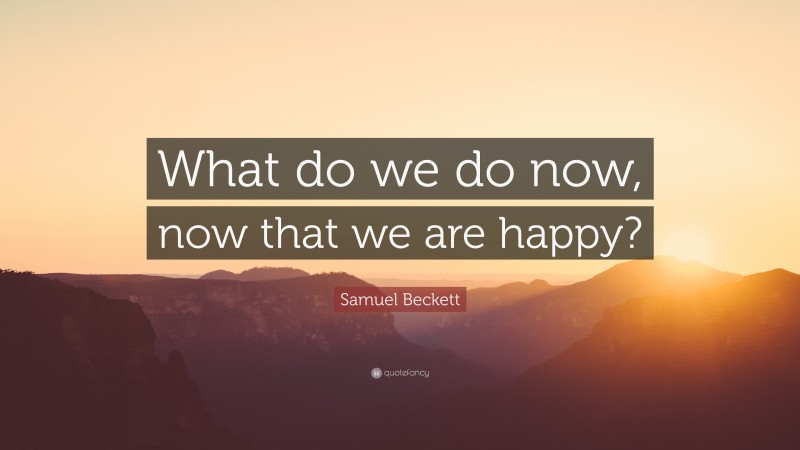 Samuel Beckett Quote: “What do we do now, now that we are happy?”