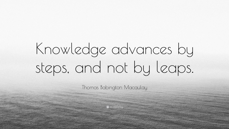 Thomas Babington Macaulay Quote: “Knowledge advances by steps, and not by leaps.”