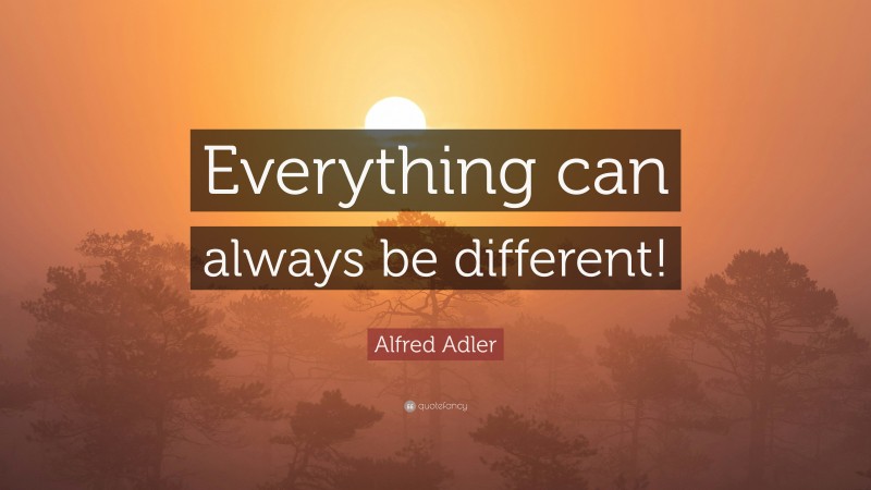 Alfred Adler Quote: “Everything can always be different!”