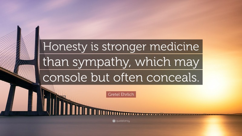Gretel Ehrlich Quote: “Honesty is stronger medicine than sympathy, which may console but often conceals.”