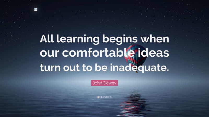 John Dewey Quote: “All learning begins when our comfortable ideas turn out to be inadequate.”