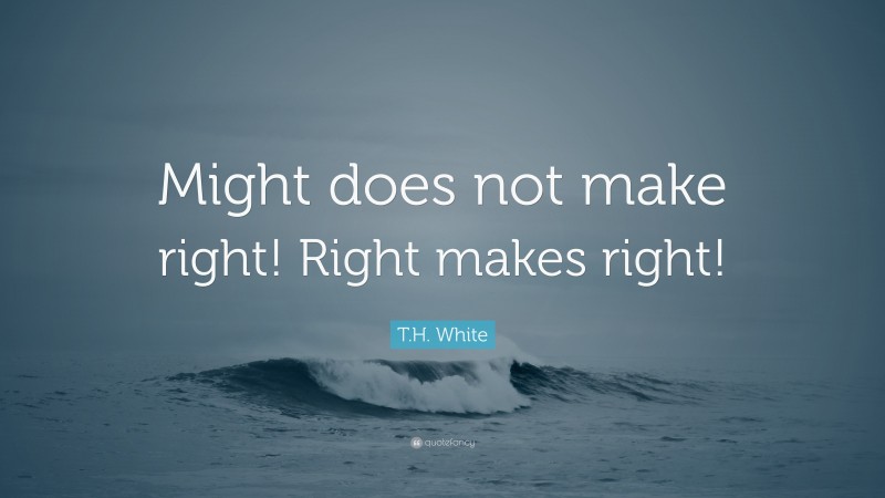 T.H. White Quote: “Might does not make right! Right makes right!”