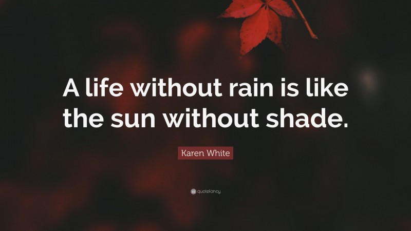 Karen White Quote: “A life without rain is like the sun without shade.”