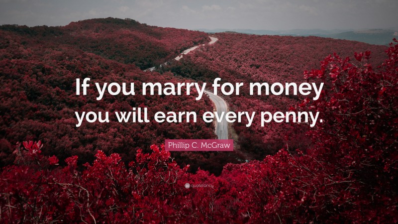 Phillip C. McGraw Quote: “If you marry for money you will earn every penny.”