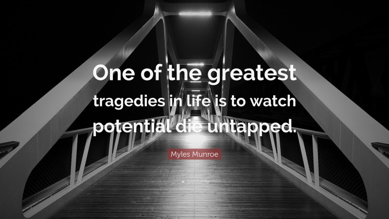 Myles Munroe Quote: “One of the greatest tragedies in life is to watch potential die untapped.”