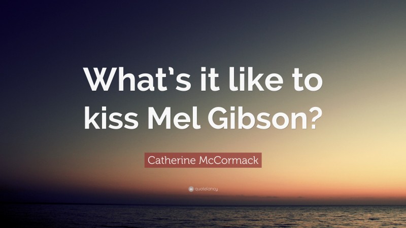 Catherine McCormack Quote: “What’s it like to kiss Mel Gibson?”