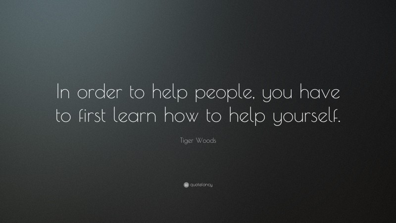 Tiger Woods Quote: “In order to help people, you have to first learn how to help yourself.”