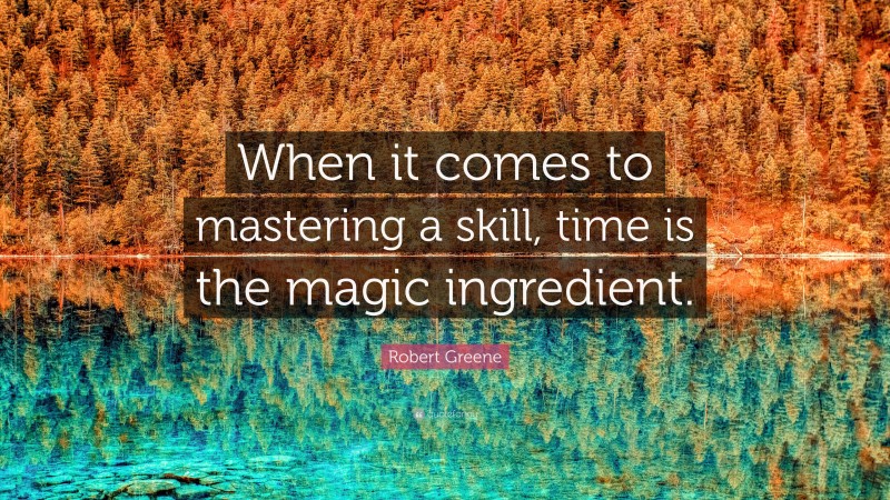 Robert Greene Quote: “When it comes to mastering a skill, time is the magic ingredient.”