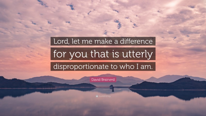 David Brainerd Quote: “Lord, let me make a difference for you that is utterly disproportionate to who I am.”