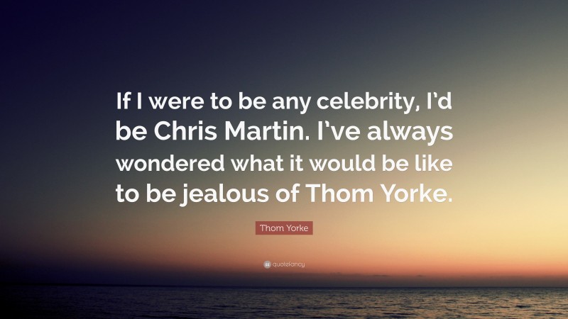 Thom Yorke Quote: “If I were to be any celebrity, I’d be Chris Martin. I’ve always wondered what it would be like to be jealous of Thom Yorke.”