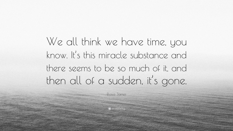 Eloisa James Quote: “We all think we have time, you know. It’s this miracle substance and there seems to be so much of it, and then all of a sudden, it’s gone.”