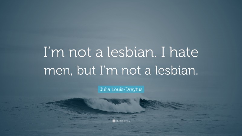Julia Louis-Dreyfus Quote: “I’m not a lesbian. I hate men, but I’m not a lesbian.”