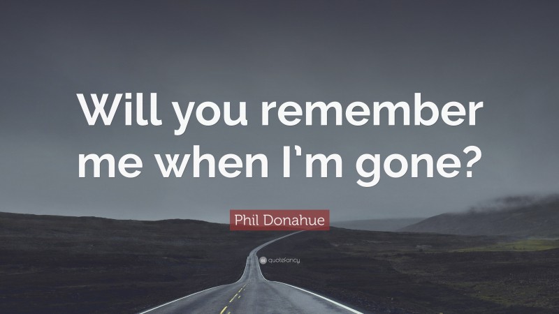 Phil Donahue Quote: “Will you remember me when I’m gone?”