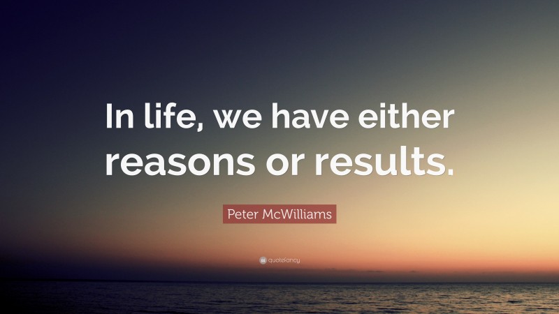 Peter McWilliams Quote: “In life, we have either reasons or results.”